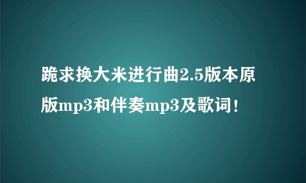 跪求换大米进行曲2.5版本原版mp3和伴奏mp3及歌词！