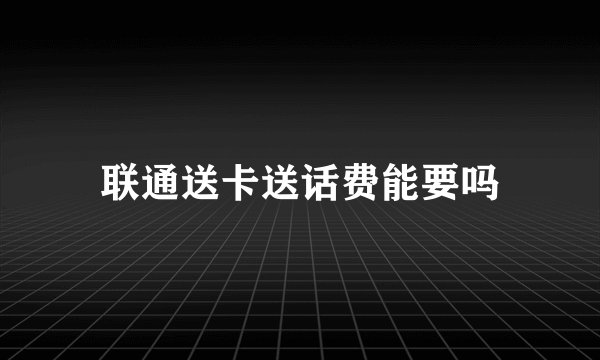 联通送卡送话费能要吗