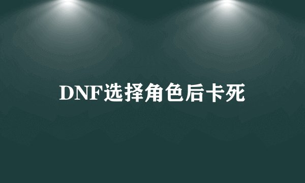 DNF选择角色后卡死