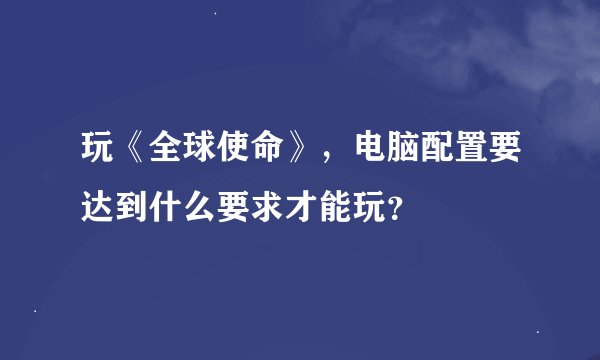 玩《全球使命》，电脑配置要达到什么要求才能玩？