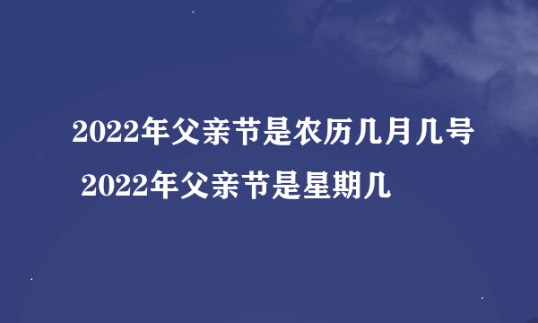 2022年父亲节是农历几月几号 2022年父亲节是星期几