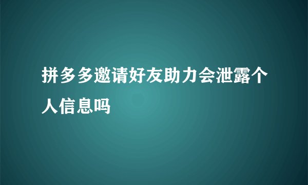 拼多多邀请好友助力会泄露个人信息吗