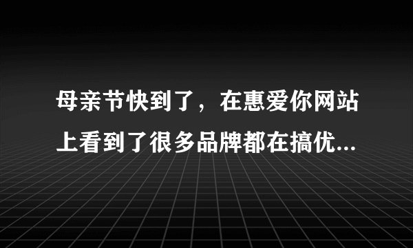 母亲节快到了，在惠爱你网站上看到了很多品牌都在搞优惠活动，大家觉得送什么给妈妈好啊？