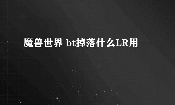 魔兽世界 bt掉落什么LR用