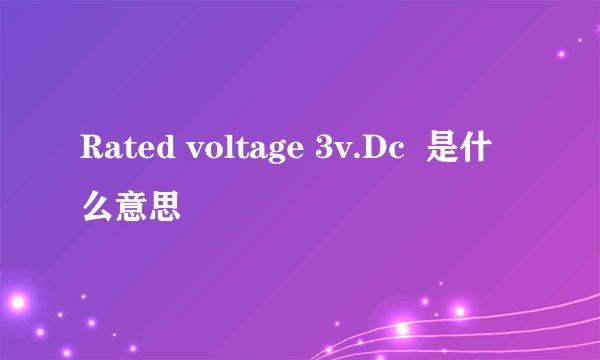 Rated voltage 3v.Dc  是什么意思