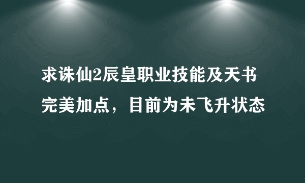 求诛仙2辰皇职业技能及天书完美加点，目前为未飞升状态