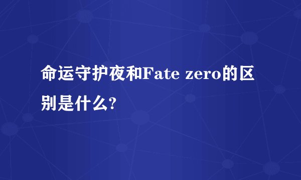 命运守护夜和Fate zero的区别是什么?