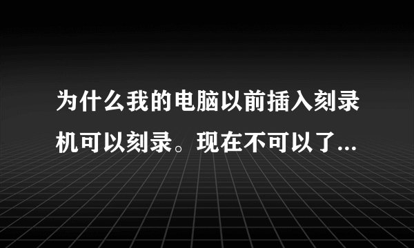 为什么我的电脑以前插入刻录机可以刻录。现在不可以了？刻录机在其他电脑上可以用。