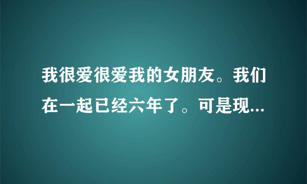 我很爱很爱我的女朋友。我们在一起已经六年了。可是现在她说我迁就不了她要和我分手了。我该怎么办啊 。