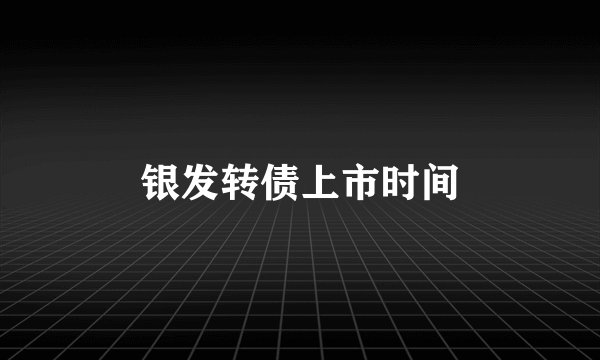 银发转债上市时间