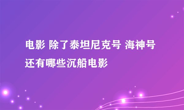 电影 除了泰坦尼克号 海神号 还有哪些沉船电影