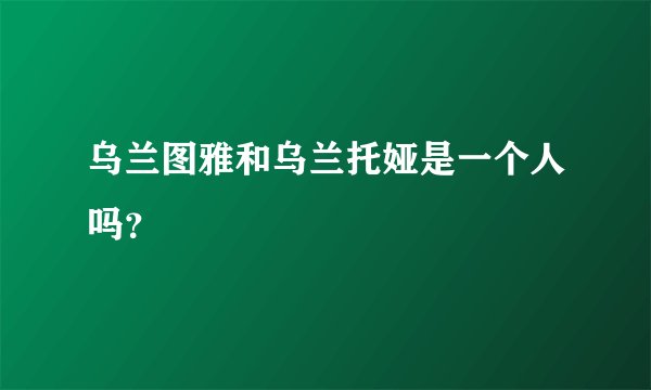乌兰图雅和乌兰托娅是一个人吗？