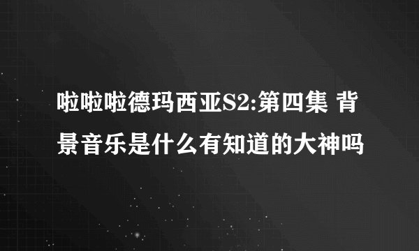 啦啦啦德玛西亚S2:第四集 背景音乐是什么有知道的大神吗
