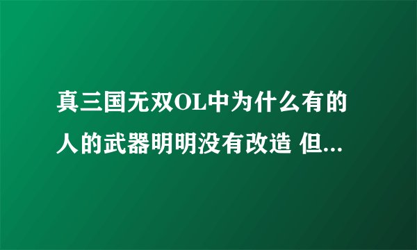 真三国无双OL中为什么有的人的武器明明没有改造 但为什么上升值也非常高