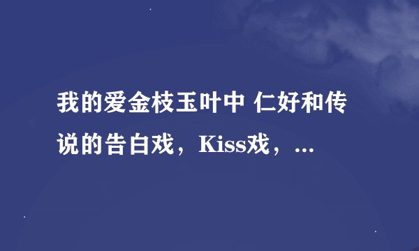 我的爱金枝玉叶中 仁好和传说的告白戏，Kiss戏，拥抱戏还有比较亲密的戏在哪几集?