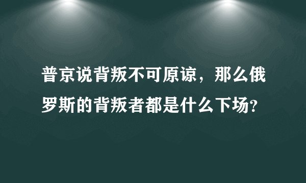 普京说背叛不可原谅，那么俄罗斯的背叛者都是什么下场？