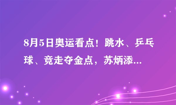 8月5日奥运看点！跳水、乒乓球、竞走夺金点，苏炳添4×100接力赛