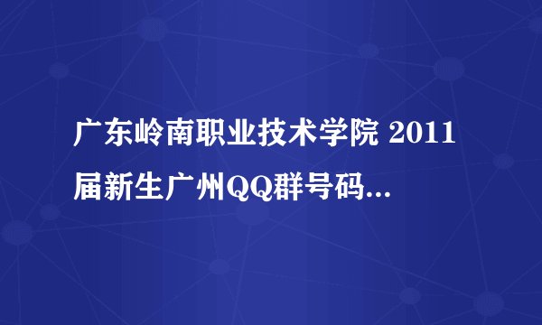 广东岭南职业技术学院 2011届新生广州QQ群号码几多??? 想先认识下D广州同学仔