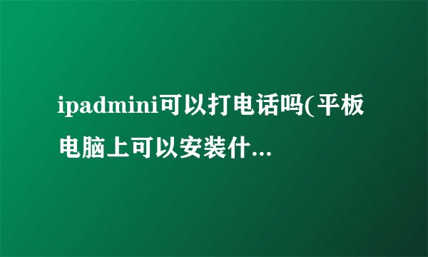 ipadmini可以打电话吗(平板电脑上可以安装什么软件打电话)