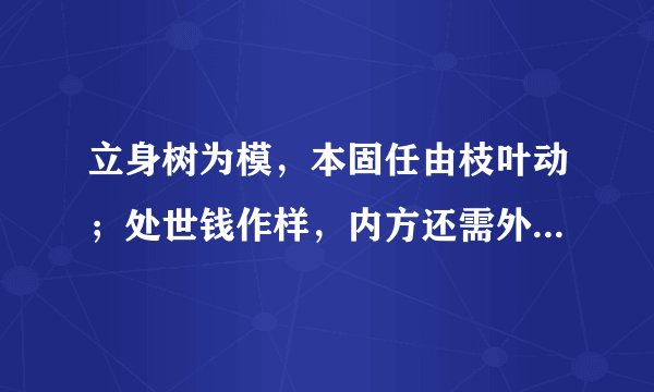 立身树为模，本固任由枝叶动；处世钱作样，内方还需外边圆什么yisi?