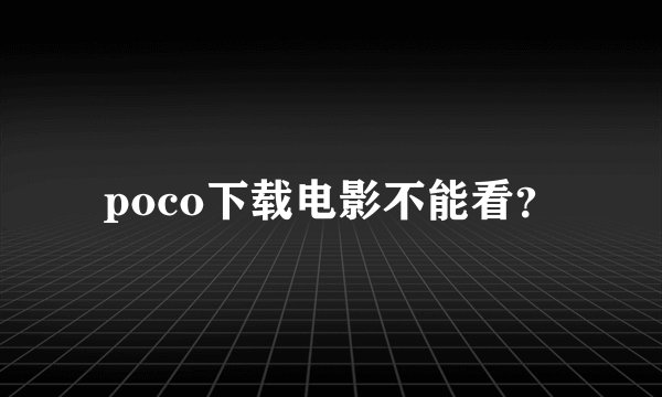 poco下载电影不能看？