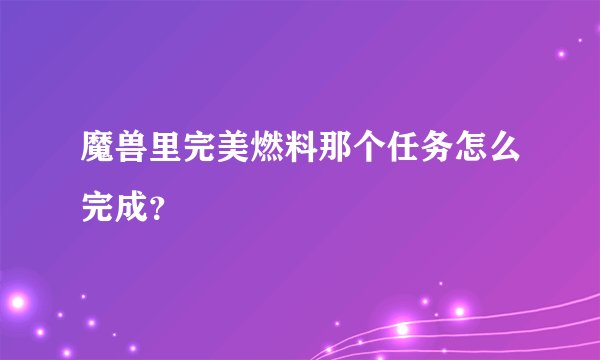 魔兽里完美燃料那个任务怎么完成？