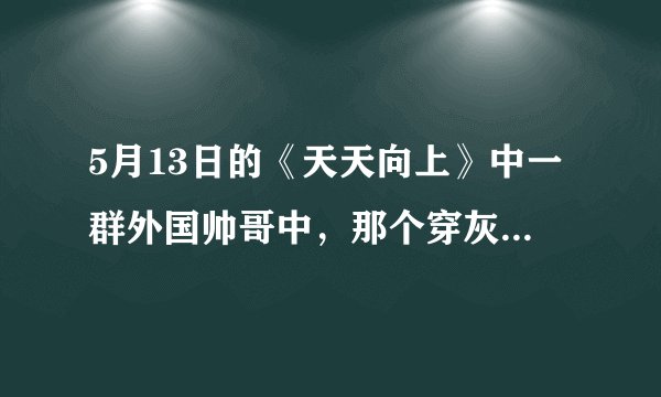 5月13日的《天天向上》中一群外国帅哥中，那个穿灰色西装特别漂亮的巴西（很白，很乖）男生叫什么？