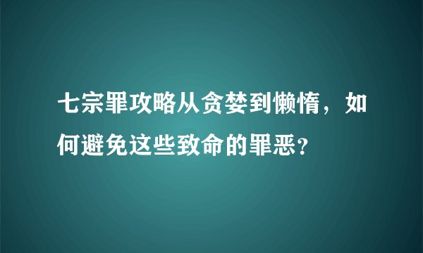 七宗罪攻略从贪婪到懒惰，如何避免这些致命的罪恶？