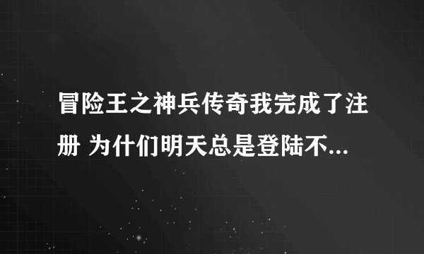 冒险王之神兵传奇我完成了注册 为什们明天总是登陆不了 我按了 开始 。。。。。