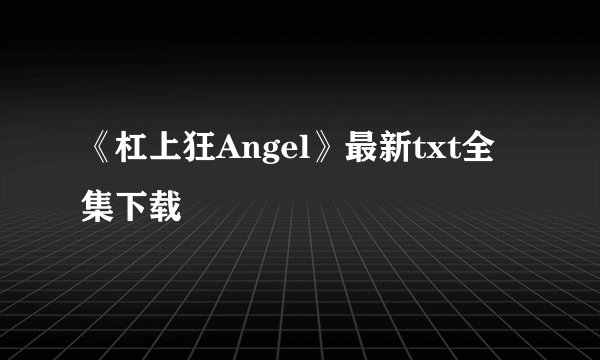 《杠上狂Angel》最新txt全集下载