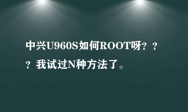 中兴U960S如何ROOT呀？？？我试过N种方法了。