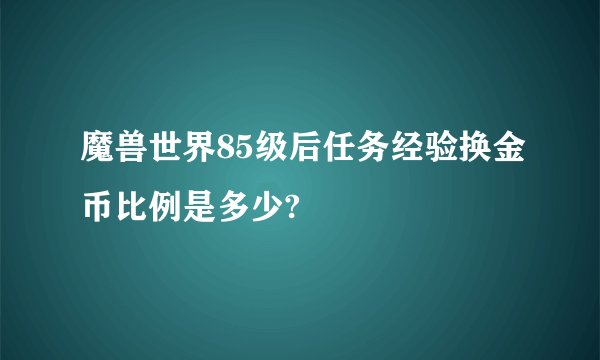 魔兽世界85级后任务经验换金币比例是多少?