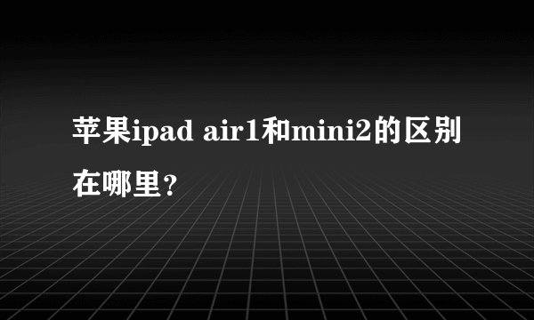 苹果ipad air1和mini2的区别在哪里？