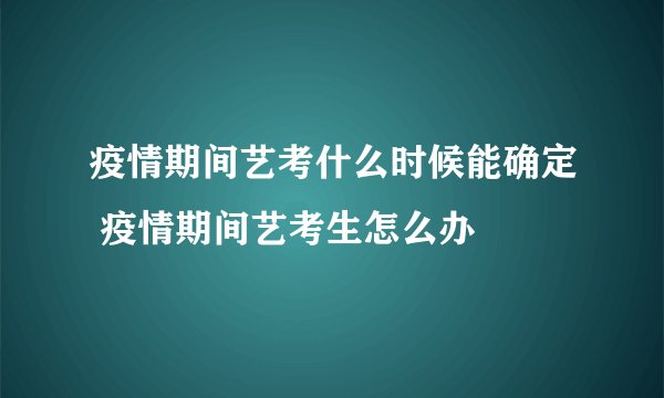 疫情期间艺考什么时候能确定 疫情期间艺考生怎么办