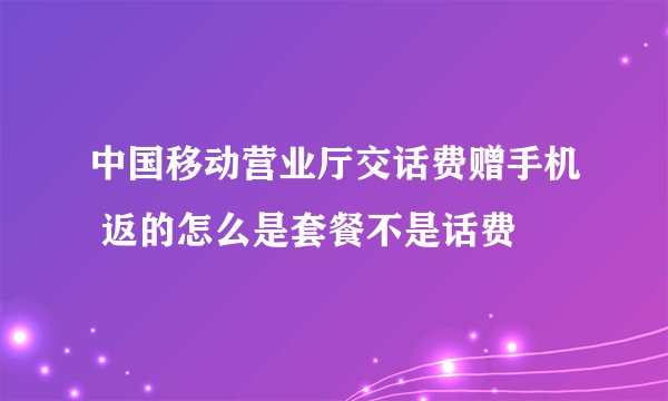 中国移动营业厅交话费赠手机 返的怎么是套餐不是话费