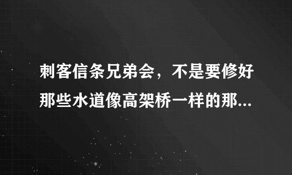 刺客信条兄弟会，不是要修好那些水道像高架桥一样的那种，才能进一个狼穴。我修了七个还有一个找不到！