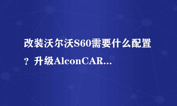 改装沃尔沃S60需要什么配置？升级AlconCAR97+六活塞刹车套件
