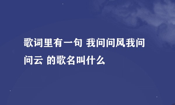 歌词里有一句 我问问风我问问云 的歌名叫什么