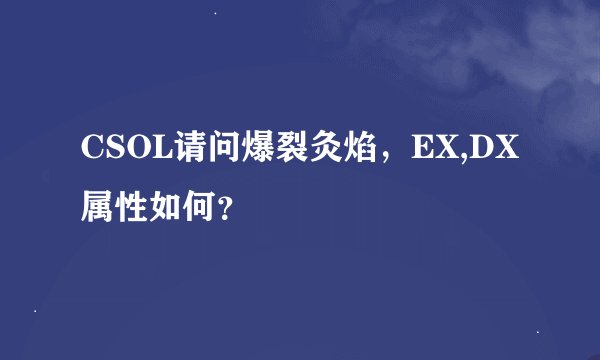 CSOL请问爆裂灸焰，EX,DX属性如何？