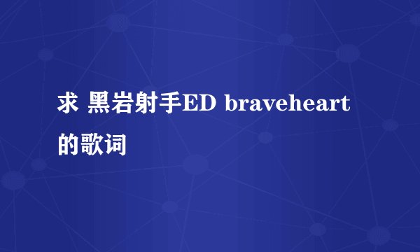 求 黑岩射手ED braveheart的歌词