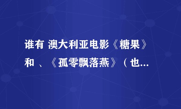 谁有 澳大利亚电影《糖果》和 、《孤零飘落燕》（也叫生命翻筋斗） 的迅雷或BT下载地址，