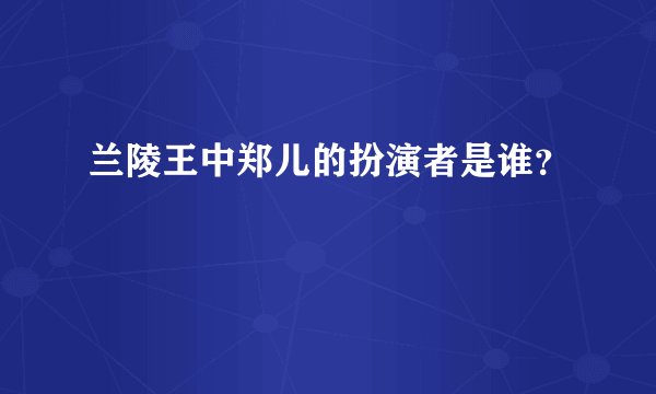 兰陵王中郑儿的扮演者是谁？