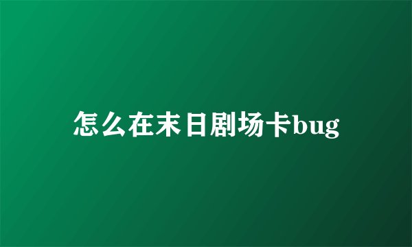 怎么在末日剧场卡bug