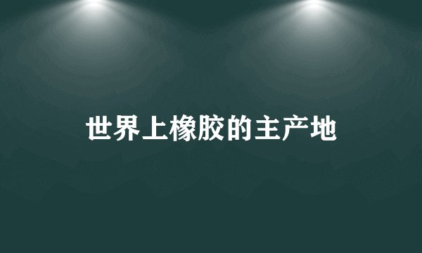 世界上橡胶的主产地