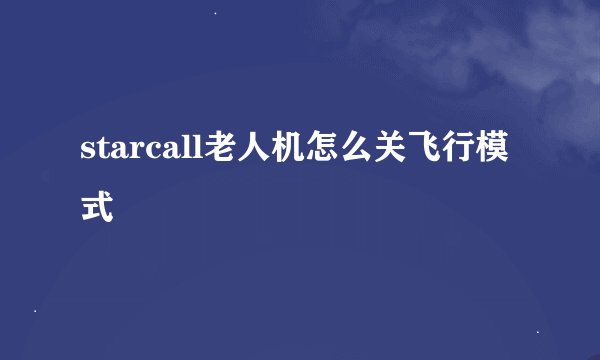 starcall老人机怎么关飞行模式