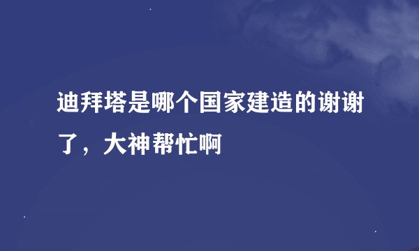 迪拜塔是哪个国家建造的谢谢了，大神帮忙啊