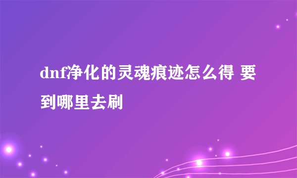 dnf净化的灵魂痕迹怎么得 要到哪里去刷