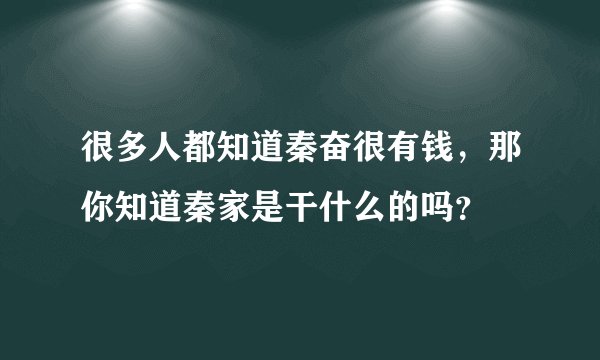 很多人都知道秦奋很有钱，那你知道秦家是干什么的吗？