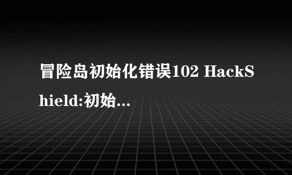 冒险岛初始化错误102 HackShield:初始化错误（0x00000000）