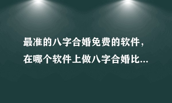 最准的八字合婚免费的软件，在哪个软件上做八字合婚比较好呢？